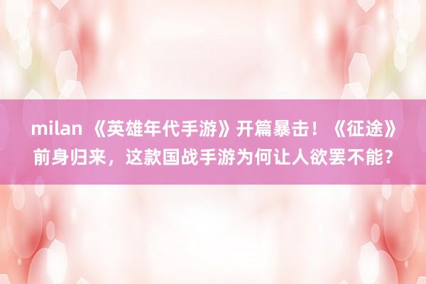 milan 《英雄年代手游》开篇暴击！《征途》前身归来，这款国战手游为何让人欲罢不能？