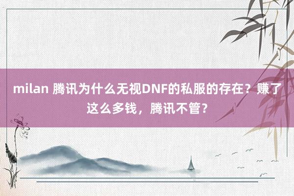 milan 腾讯为什么无视DNF的私服的存在？赚了这么多钱，腾讯不管？