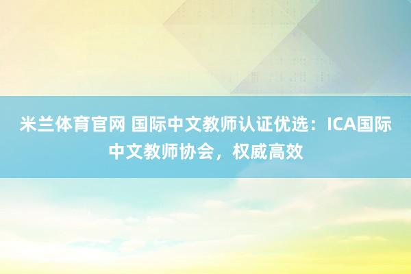 米兰体育官网 国际中文教师认证优选:ICA国际中文教师协会,权威高效