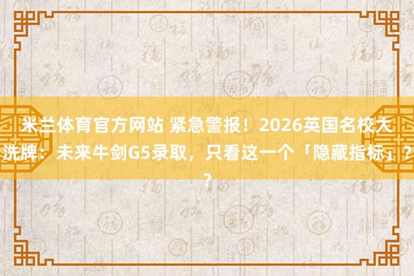米兰体育官方网站 紧急警报！2026英国名校大洗牌：未来牛剑G5录取，只看这一个「隐藏指标」？