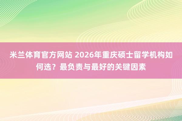 米兰体育官方网站 2026年重庆硕士留学机构如何选？最负责与最好的关键因素
