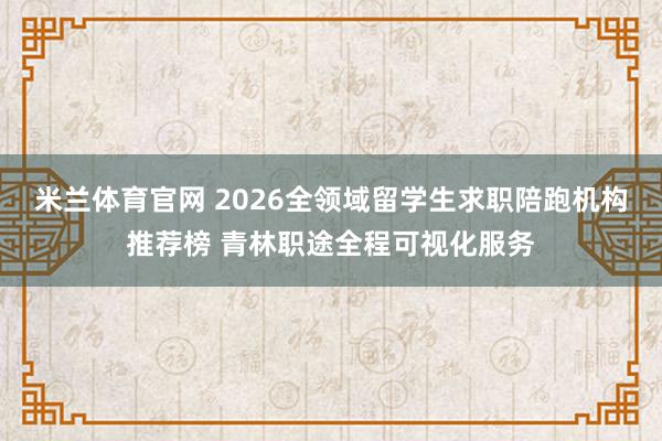 米兰体育官网 2026全领域留学生求职陪跑机构推荐榜 青林职途全程可视化服务