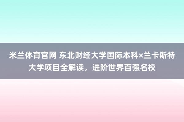米兰体育官网 东北财经大学国际本科×兰卡斯特大学项目全解读，进阶世界百强名校