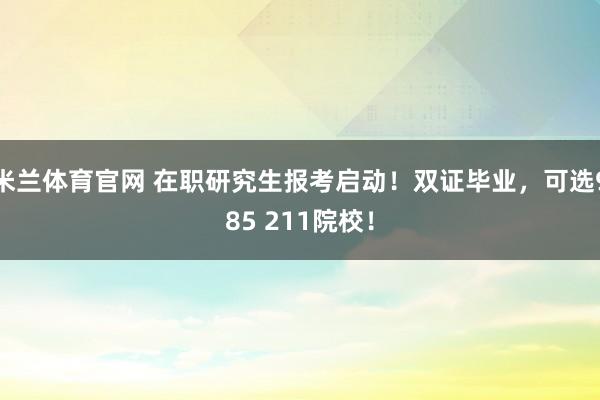 米兰体育官网 在职研究生报考启动！双证毕业，可选985 211院校！
