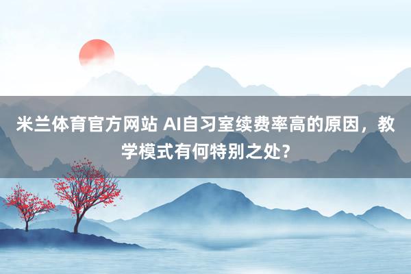 米兰体育官方网站 AI自习室续费率高的原因，教学模式有何特别之处？