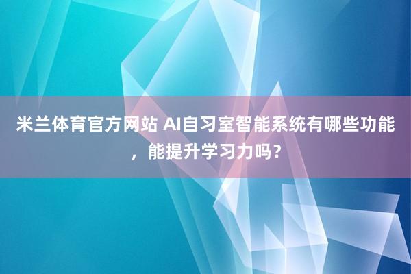 米兰体育官方网站 AI自习室智能系统有哪些功能，能提升学习力吗？