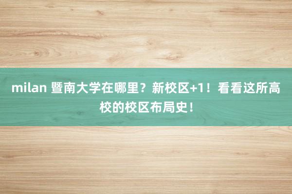 milan 暨南大学在哪里？新校区+1！看看这所高校的校区布局史！
