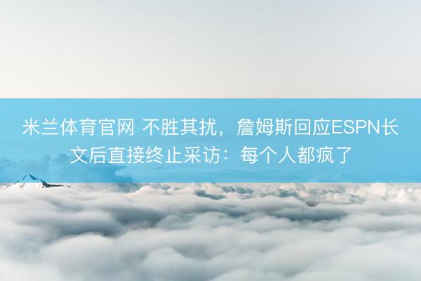 米兰体育官网 不胜其扰,詹姆斯回应ESPN长文后直接终止采访:每个人都疯了