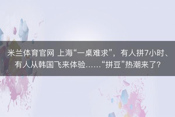 米兰体育官网 上海“一桌难求”，有人拼7小时、有人从韩国飞来体验……“拼豆”热潮来了？
