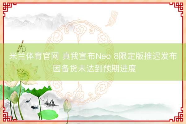米兰体育官网 真我宣布Neo 8限定版推迟发布 因备货未达到预期进度