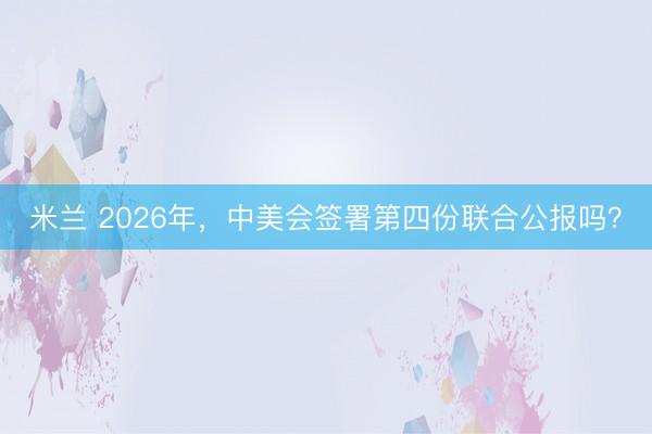米兰 2026年,中美会签署第四份联合公报吗?