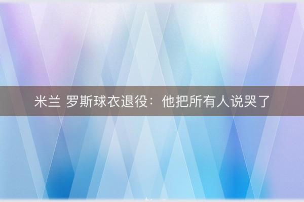 米兰 罗斯球衣退役:他把所有人说哭了