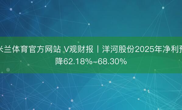米兰体育官方网站 V观财报丨洋河股份2025年净利预降62.18%-68.30%