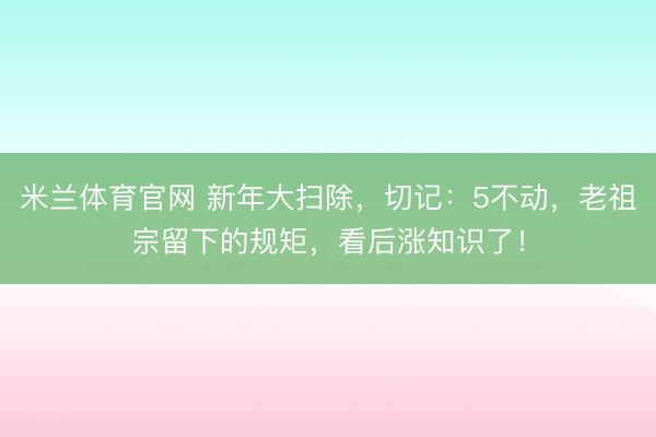 米兰体育官网 新年大扫除，切记：5不动，老祖宗留下的规矩，看后涨知识了！