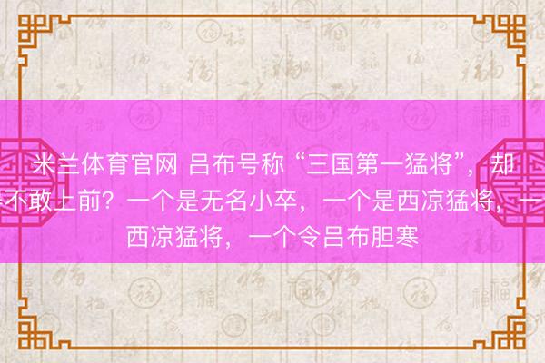 米兰体育官网 吕布号称 “三国第一猛将”,却被这三人打得不敢上前?一个是无名小卒,一个是西凉猛将,一个令吕布胆寒