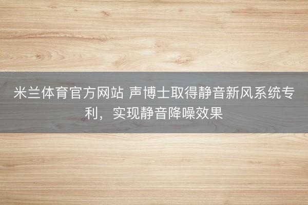米兰体育官方网站 声博士取得静音新风系统专利,实现静音降噪效果
