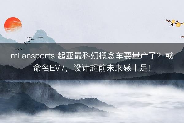 milansports 起亚最科幻概念车要量产了？或命名EV7，设计超前未来感十足！