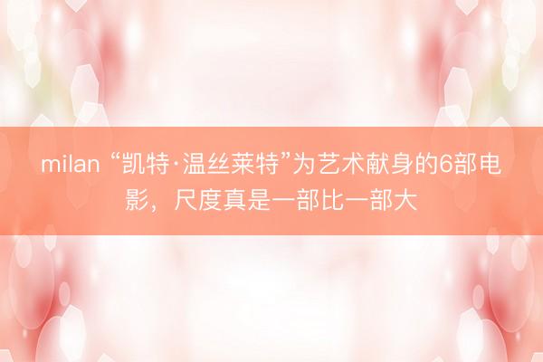 milan “凯特·温丝莱特”为艺术献身的6部电影，尺度真是一部比一部大