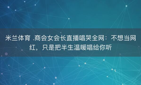 米兰体育 .商会女会长直播唱哭全网:不想当网红,只是把半生温暖唱给你听