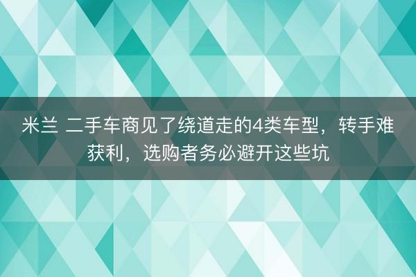 米兰 二手车商见了绕道走的4类车型，转手难获利，选购者务必避开这些坑