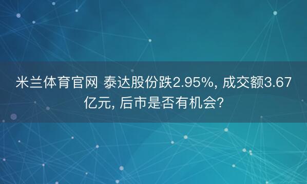 米兰体育官网 泰达股份跌2.95%, 成交额3.67亿元, 后市是否有机会?