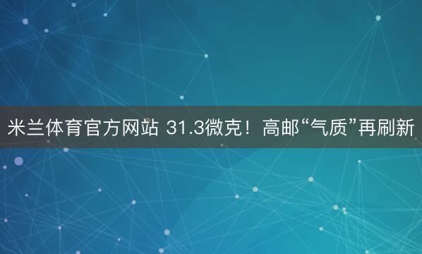 米兰体育官方网站 31.3微克！高邮“气质”再刷新