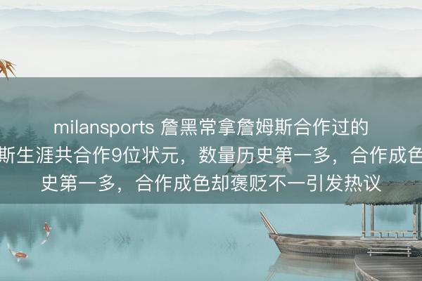 milansports 詹黑常拿詹姆斯合作过的状元最多说事，詹姆斯生涯共合作9位状元，数量历史第一多，合作成色却褒贬不一引发热议