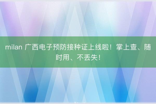 milan 广西电子预防接种证上线啦！掌上查、随时用、不丢失！