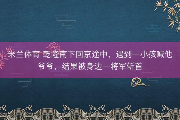 米兰体育 乾隆南下回京途中，遇到一小孩喊他爷爷，结果被身边一将军斩首