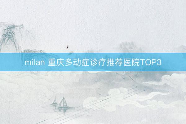 milan 重庆多动症诊疗推荐医院TOP3