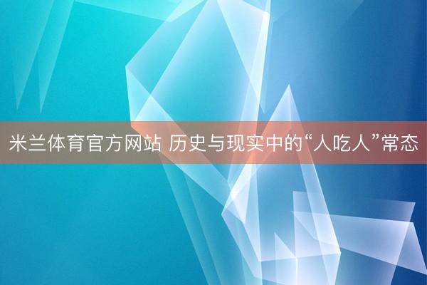 米兰体育官方网站 历史与现实中的“人吃人”常态