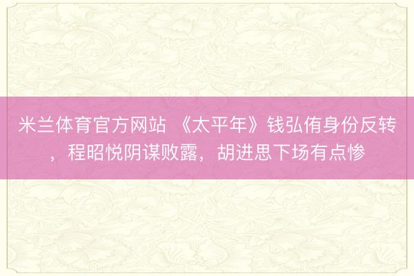 米兰体育官方网站 《太平年》钱弘侑身份反转,程昭悦阴谋败露,胡进思下场有点惨