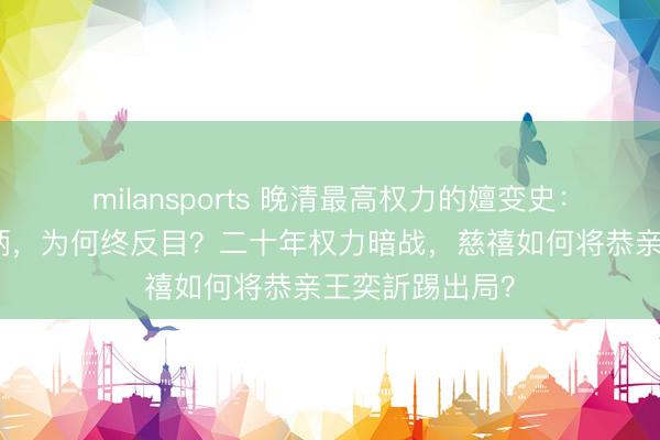milansports 晚清最高权力的嬗变史：叔嫂联手夺权柄，为何终反目？二十年权力暗战，慈禧如何将恭亲王奕訢踢出局？