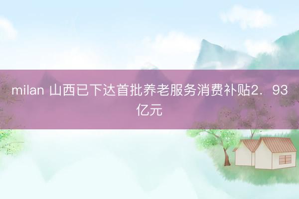 milan 山西已下达首批养老服务消费补贴2．93亿元