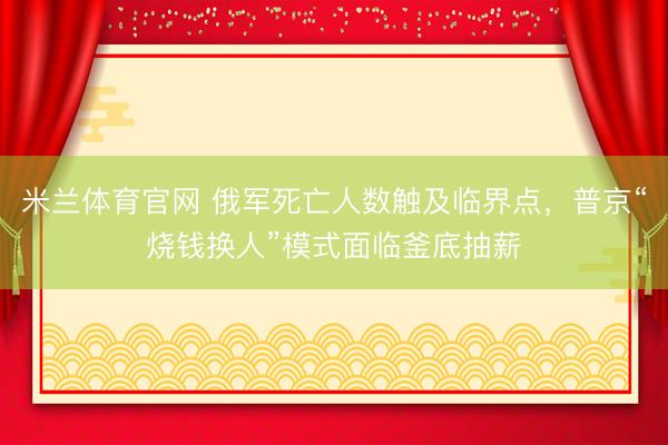 米兰体育官网 俄军死亡人数触及临界点,普京“烧钱换人”模式面临釜底抽薪