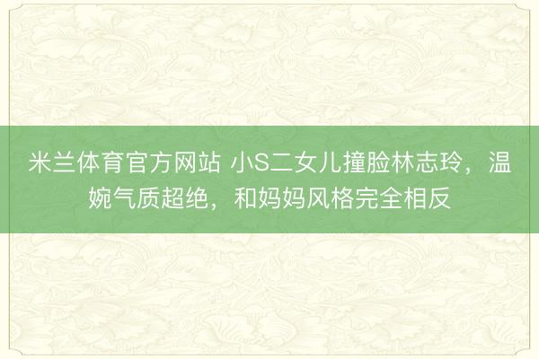 米兰体育官方网站 小S二女儿撞脸林志玲，温婉气质超绝，和妈妈风格完全相反