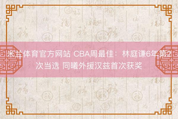 米兰体育官方网站 CBA周最佳：林庭谦6年第2次当选 同曦外援汉兹首次获奖