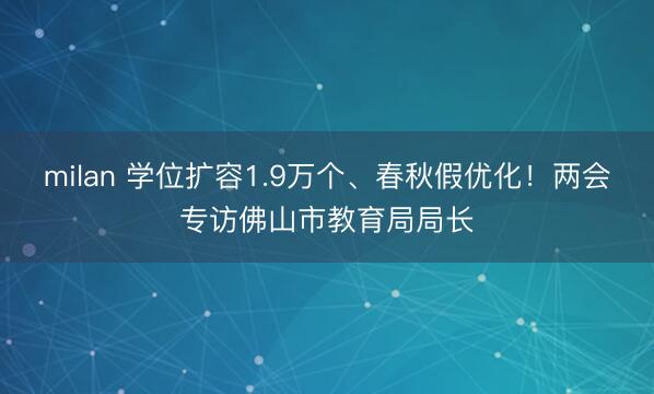 milan 学位扩容1.9万个、春秋假优化！两会专访佛山市教育局局长