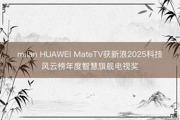 milan HUAWEI MateTV获新浪2025科技风云榜年度智慧旗舰电视奖