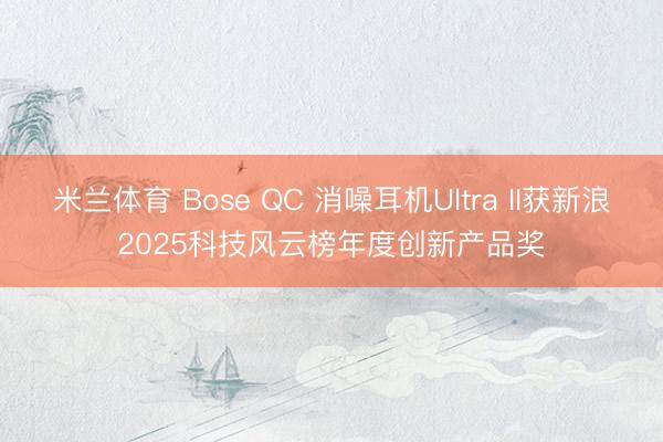 米兰体育 Bose QC 消噪耳机Ultra II获新浪2025科技风云榜年度创新产品奖