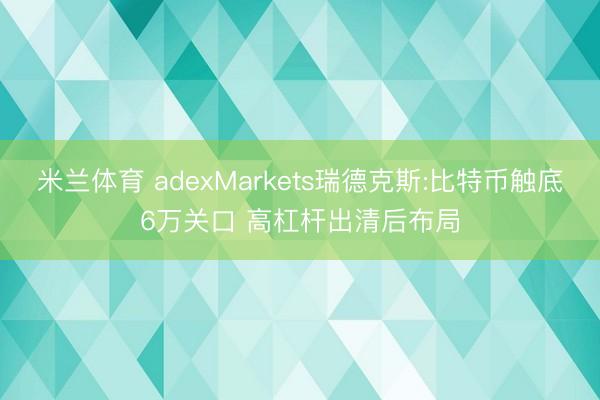 米兰体育 adexMarkets瑞德克斯:比特币触底6万关口 高杠杆出清后布局