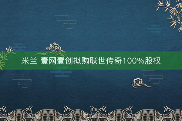 米兰 壹网壹创拟购联世传奇100%股权