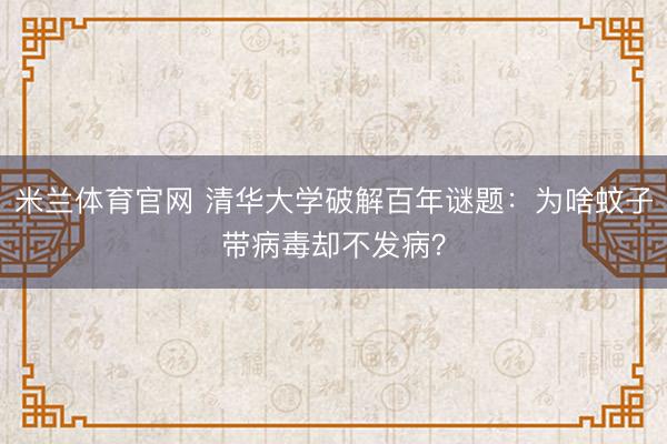 米兰体育官网 清华大学破解百年谜题:为啥蚊子带病毒却不发病?