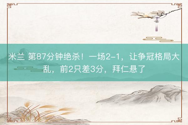 米兰 第87分钟绝杀!一场2-1,让争冠格局大乱,前2只差3分,拜仁悬了