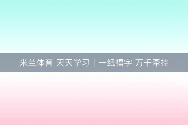 米兰体育 天天学习｜一纸福字 万千牵挂