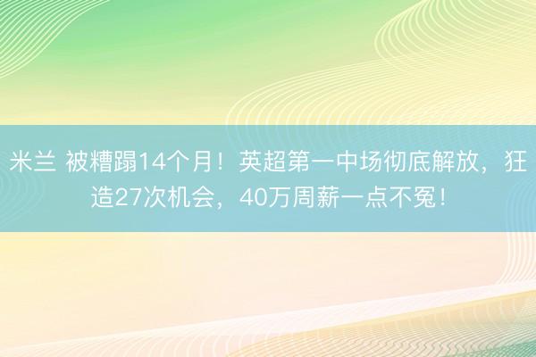 米兰 被糟蹋14个月!英超第一中场彻底解放,狂造27次机会,40万周薪一点不冤!