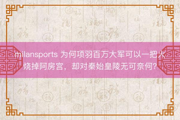 milansports 为何项羽百万大军可以一把火烧掉阿房宫，却对秦始皇陵无可奈何？