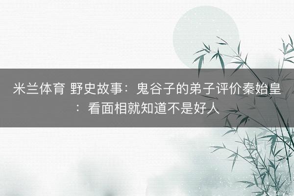米兰体育 野史故事:鬼谷子的弟子评价秦始皇:看面相就知道不是好人