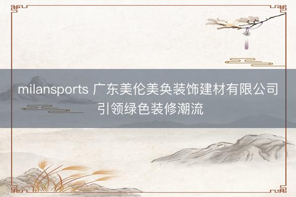 milansports 广东美伦美奂装饰建材有限公司 引领绿色装修潮流