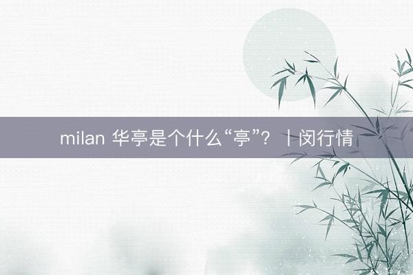 milan 华亭是个什么“亭”?丨闵行情
